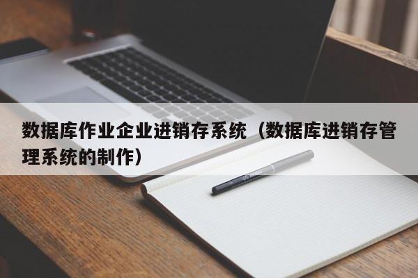 数据库作业企业进销存系统（数据库进销存管理系统的制作）