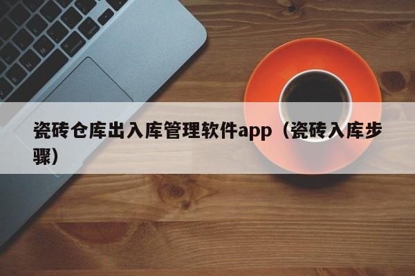 瓷砖仓库出入库管理软件app（瓷砖入库步骤）