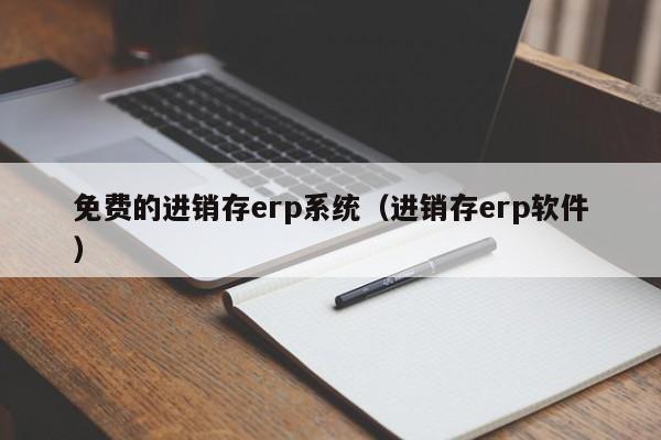 免费的进销存erp系统（进销存erp软件）